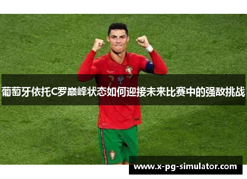 葡萄牙依托C罗巅峰状态如何迎接未来比赛中的强敌挑战