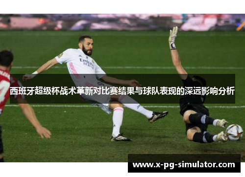 西班牙超级杯战术革新对比赛结果与球队表现的深远影响分析