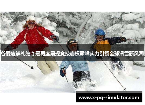 谷爱凌崇礼站夺冠再度展现竞技霸权巅峰实力引领全球滑雪新风潮