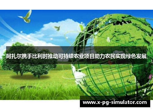 阿扎尔携手比利时推动可持续农业项目助力农民实现绿色发展