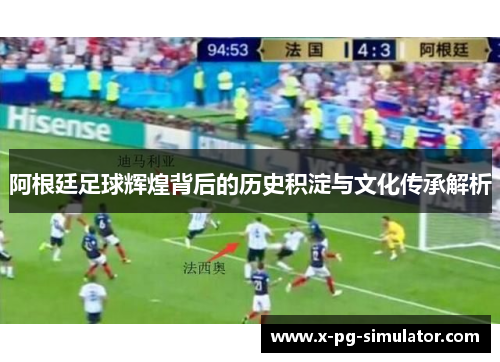 阿根廷足球辉煌背后的历史积淀与文化传承解析