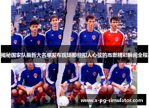 揭秘国家队最新大名单发布现场那些扣人心弦的高燃精彩瞬间全程