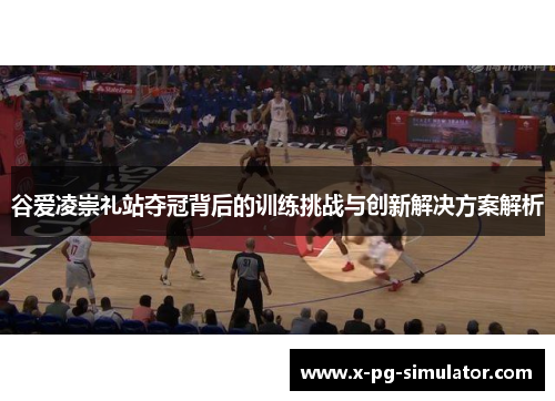 谷爱凌崇礼站夺冠背后的训练挑战与创新解决方案解析