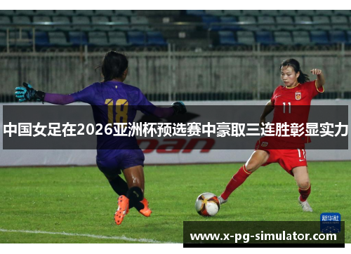中国女足在2026亚洲杯预选赛中豪取三连胜彰显实力