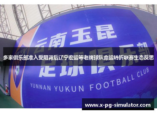 多家俱乐部准入受阻背后辽宁宏运等老牌球队命运转折联赛生态反思