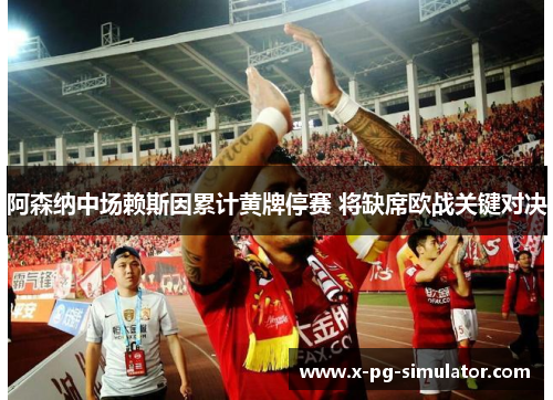 阿森纳中场赖斯因累计黄牌停赛 将缺席欧战关键对决