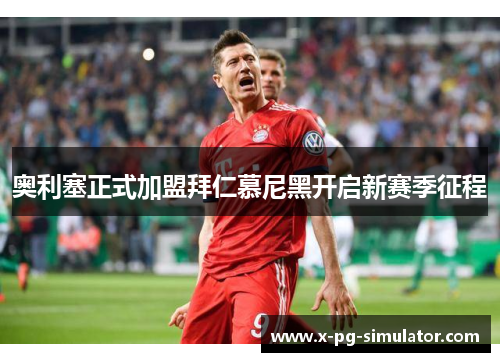 奥利塞正式加盟拜仁慕尼黑开启新赛季征程