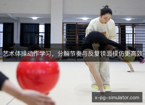 艺术体操动作学习，分解节奏与反复镜面模仿更高效